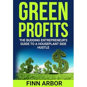 Arbor, Finn Green Profits: The Budding Entrepreneur’s Guide to a Houseplant Side Hustle Arbor, Finn Green Profits: The Budding Entrepreneur’s Guide to a Houseplant Side Hustle
