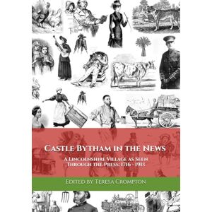 Crompton, Teresa Castle Bytham in the News: A Lincolnshire Village as Seen Through the Press: 1716 1918 Crompton, Teresa Castle Bytham in the News: A Lincolnshire Village as Seen Through the Press: 1716 1918