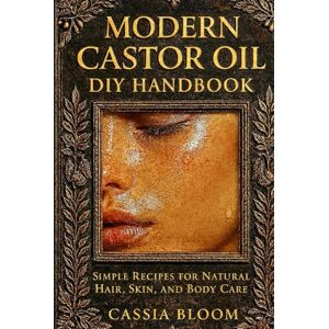 Bloom, Cassia Modern Castor Oil DIY Handbook: Simple Recipes for Natural Hair, Skin, and Body Care. By Bloom, Cassia Modern Castor Oil DIY Handbook: Simple Recipes for Natural Hair, Skin, and Body Care. By