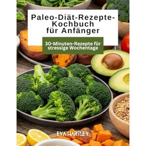 HARTLEY, EVA Paleo-Diät-Rezepte-Kochbuch für Anfänger: 30-Minuten-Rezepte für stressige Wochentage HARTLEY, EVA Paleo-Diät-Rezepte-Kochbuch für Anfänger: 30-Minuten-Rezepte für stressige Wochentage