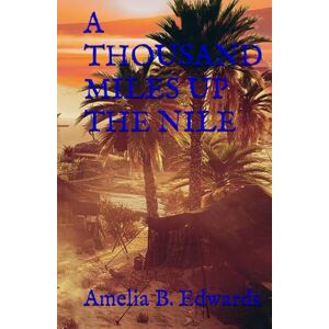 B. Edwards, Amelia A THOUSAND MILES UP THE NILE: 19th Century Egyptian Travelogue (Annotated) B. Edwards, Amelia A THOUSAND MILES UP THE NILE: 19th Century Egyptian Travelogue (Annotated)