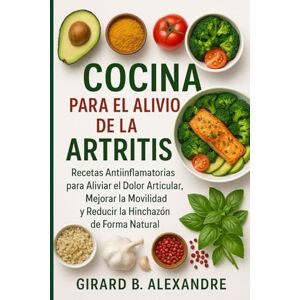 B. ALEXANDRE, GIRARD Cocina para el Alivio de la Artritis: Recetas Antiinflamatorias para Aliviar el Dolor Articular, Mejorar la Movilidad y Reducir la Hinchazón de Forma Natural B. ALEXANDRE, GIRARD Cocina para el Alivio de la Artritis: Recetas Antiinflamatorias para Aliviar el Dolor Articular, Mejorar la Movilidad y Reducir la Hinchazón de Forma Natural