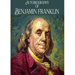 Franklin, Benjamin Autobiography of Benjamin Franklin: Rebirth Collectors' Edition Annotated Franklin, Benjamin Autobiography of Benjamin Franklin: Rebirth Collectors' Edition Annotated
