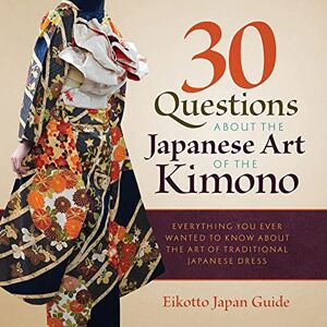 Japan Guide, Eikotto 30 Questions about the Japanese Art of the Kimono: Everything You Ever Wanted to Know about the Art of Traditional Japanese Dress Japan Guide, Eikotto 30 Questions about the Japanese Art of the Kimono: Everything You Ever Wanted to Know about the Art of Traditional Japanese Dress