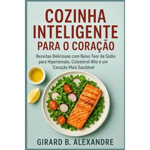 B. ALEXANDRE, GIRARD Cozinha Inteligente para o Coração: Receitas Deliciosas com Baixo Teor de Sódio para Hipertensão, Colesterol Alto e um Coração Mais Saudável B. ALEXANDRE, GIRARD Cozinha Inteligente para o Coração: Receitas Deliciosas com Baixo Teor de Sódio para Hipertensão, Colesterol Alto e um Coração Mais Saudável