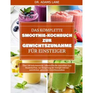 LANE, DR. ADAMS DAS KOMPLETTE SMOOTHIE-KOCHBUCH ZUR GEWICHTSZUNAHME FÜR EINSTEIGER: Über 100 kalorienreiche, nährstoffdichte Smoothies zum Muskelaufbau, zur ... und zur natürlichen, gesunden Gewichtszunahme LANE, DR. ADAMS DAS KOMPLETTE SMOOTHIE-KOCHBUCH ZUR GEWICHTSZUNAHME FÜR EINSTEIGER: Über 100 kalorienreiche, nährstoffdichte Smoothies zum Muskelaufbau, zur ... und zur natürlichen, gesunden Gewichtszunahme