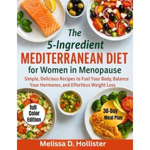 Hollister, Melissa D. The 5-ingredient Mediterranean Diet for Women in Menopause: Simple Delicious Recipes to Fuel Your Body, Balance Your Hormones and Effortless Weight Loss Full Color Edition Hollister, Melissa D. The 5-ingredient Mediterranean Diet for Women in Menopause: Simple Delicious Recipes to Fuel Your Body, Balance Your Hormones and Effortless Weight Loss Full Color Edition