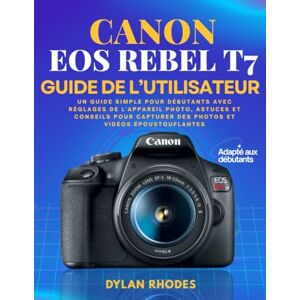 Rhodes, Dylan CANON EOS REBEL T7 GUIDE DE L'UTILISATEUR: Un guide simple pour débutants avec réglages de l'appareil photo, astuces et conseils pour capturer des photos et vidéos époustouflantes Rhodes, Dylan CANON EOS REBEL T7 GUIDE DE L'UTILISATEUR: Un guide simple pour débutants avec réglages de l'appareil photo, astuces et conseils pour capturer des photos et vidéos époustouflantes