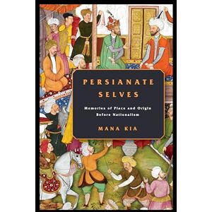 Kia, Mana Persianate Selves: Memories of Place and Origin Before Nationalism Kia, Mana Persianate Selves: Memories of Place and Origin Before Nationalism