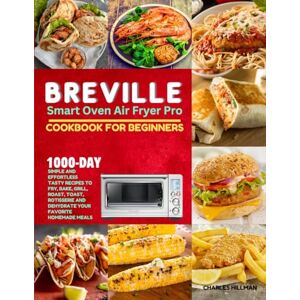 Hillman, Charles Breville Smart Oven Air Fryer Pro Cookbook For Beginners: 1000-Day Simple and Effortless Tasty Recipes to Fry, Bake, Grill, Roast, Toast, Rotisserie and Dehydrate your Favorite Homemade Meals Hillman, Charles Breville Smart Oven Air Fryer Pro Cookbook For Beginners: 1000-Day Simple and Effortless Tasty Recipes to Fry, Bake, Grill, Roast, Toast, Rotisserie and Dehydrate your Favorite Homemade Meals