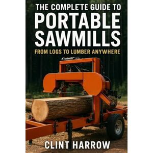 Harrow, Clint The Complete Guide to Portable Sawmills: From Logs to Lumber Anywhere: Everything You Need to Know About Choosing, Setting Up, and Mastering Portable Sawmills for Homesteads (Forest to Workshop) Harrow, Clint The Complete Guide to Portable Sawmills: From Logs to Lumber Anywhere: Everything You Need to Know About Choosing, Setting Up, and Mastering Portable Sawmills for Homesteads (Forest to Workshop)