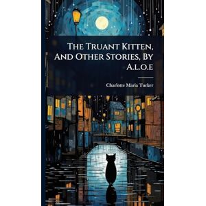 Tucker, Charlotte Maria The Truant Kitten, And Other Stories, By A.l.o.e Tucker, Charlotte Maria The Truant Kitten, And Other Stories, By A.l.o.e