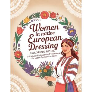 Graphics Arts, Olajumoke Women in Native European Dressing Coloring Book: A Cultural Exploration of Traditional European Fashion for Adults Graphics Arts, Olajumoke Women in Native European Dressing Coloring Book: A Cultural Exploration of Traditional European Fashion for Adults