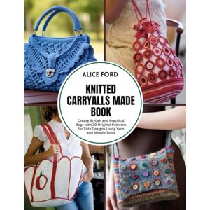 Ford, Alice Knitted Carryalls Made Book: Create Stylish and Practical Bags with 20 Original Patterns for Tote Designs Using Yarn and Simple Tools Ford, Alice Knitted Carryalls Made Book: Create Stylish and Practical Bags with 20 Original Patterns for Tote Designs Using Yarn and Simple Tools