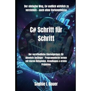 Bauer, Sophie L C# Schritt für Schritt: Der verständliche Einsteigerkurs für absolute Anfänger – Programmieren lernen mit klaren Beispielen, Grundlagen & ersten Projekten Bauer, Sophie L C# Schritt für Schritt: Der verständliche Einsteigerkurs für absolute Anfänger – Programmieren lernen mit klaren Beispielen, Grundlagen & ersten Projekten