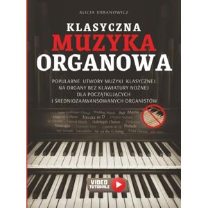 Urbanowicz, Alicja Klasyczna Muzyka Organowa: Popularne utwory muzyki klasycznej na organy BEZ klawiatury nożnej dla początkujących i średniozaawansowanych organistów – nuty & wideo tutoriale Urbanowicz, Alicja Klasyczna Muzyka Organowa: Popularne utwory muzyki klasycznej na organy BEZ klawiatury nożnej dla początkujących i średniozaawansowanych organistów – nuty & wideo tutoriale