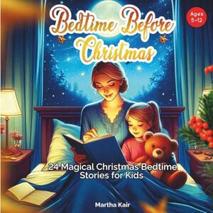 Kair, Martha Bedtime Before Christmas: 24 Magical Christmas Bedtime Stories for Kids Ages 5–12 (Christmas Series) Kair, Martha Bedtime Before Christmas: 24 Magical Christmas Bedtime Stories for Kids Ages 5–12 (Christmas Series)