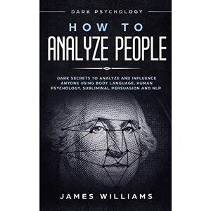 W Williams, James How to Analyze People: Dark Psychology Dark Secrets to Analyze and Influence Anyone Using Body Language, Human Psychology, Subliminal Persuasion and NLP W Williams, James How to Analyze People: Dark Psychology Dark Secrets to Analyze and Influence Anyone Using Body Language, Human Psychology, Subliminal Persuasion and NLP
