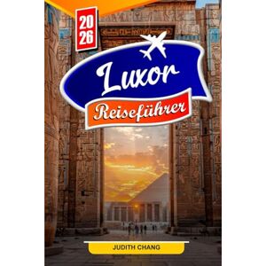 CHANG, JUDITH LUXOR REISEFÜHRER 2026: Erkunden Sie Ägyptens antike Tempel, das Tal der Könige, Nilkreuzfahrten und versteckte Gräber mit lokalen Tipps und Routen CHANG, JUDITH LUXOR REISEFÜHRER 2026: Erkunden Sie Ägyptens antike Tempel, das Tal der Könige, Nilkreuzfahrten und versteckte Gräber mit lokalen Tipps und Routen