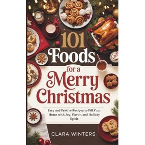 Winters, Clara 101 FOODS FOR A MERRY CHRISTMAS: Easy and Festive Recipes to Fill Your Home with Joy, Flavor, and Holiday Spirit Winters, Clara 101 FOODS FOR A MERRY CHRISTMAS: Easy and Festive Recipes to Fill Your Home with Joy, Flavor, and Holiday Spirit