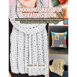 Davis, John EH Knooking Skills for Creators Book: A Step by Step Manual Featuring 35 Engaging Techniques to Craft Beautiful Items Using a Crochet Hook Davis, John EH Knooking Skills for Creators Book: A Step by Step Manual Featuring 35 Engaging Techniques to Craft Beautiful Items Using a Crochet Hook