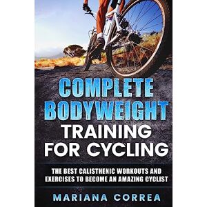 Correa, Mariana COMPLETE BODYWEIGHT TRAINING For CYCLING: THE BEST CALISTHENIC WORKOUTS AND EXERCISES TO BECOME An AMAZING CYCLIST Correa, Mariana COMPLETE BODYWEIGHT TRAINING For CYCLING: THE BEST CALISTHENIC WORKOUTS AND EXERCISES TO BECOME An AMAZING CYCLIST