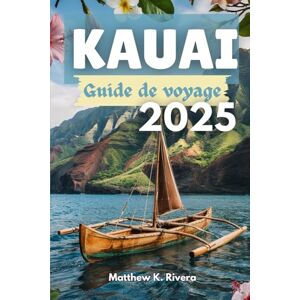 Rivera, Matthew K. KAUAI Guide de voyage 2025: Où aller, ce qu'il faut éviter et comment voyager intelligemment sur l'île la plus intacte d'Hawaï Rivera, Matthew K. KAUAI Guide de voyage 2025: Où aller, ce qu'il faut éviter et comment voyager intelligemment sur l'île la plus intacte d'Hawaï