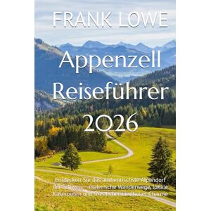 LOWE, FRANK Appenzell Reiseführer 2026: Entdecken Sie das authentischste Alpendorf der Schweiz – malerische Wanderwege, lokale Käserouten und friedlicher ländlicher Charme LOWE, FRANK Appenzell Reiseführer 2026: Entdecken Sie das authentischste Alpendorf der Schweiz – malerische Wanderwege, lokale Käserouten und friedlicher ländlicher Charme