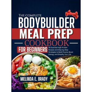 E. Brady, Melinda The Complete Bodybuilder Meal Prep Cookbook for Beginners: 90 Essential High-Protein Recipes and Step-by-Step Strategies to Build Muscle, Boost Energy, and Simplify Your Life E. Brady, Melinda The Complete Bodybuilder Meal Prep Cookbook for Beginners: 90 Essential High-Protein Recipes and Step-by-Step Strategies to Build Muscle, Boost Energy, and Simplify Your Life