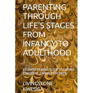 KWESIGA, LIVINGSTONE PARENTING THROUGH LIFE'S STAGES FROM INFANCY TO ADULTHOOD: A COMPREHENSIVE GUIDE TO RAISING CONFIDENT ,CAPABLE CHILDREN KWESIGA, LIVINGSTONE PARENTING THROUGH LIFE'S STAGES FROM INFANCY TO ADULTHOOD: A COMPREHENSIVE GUIDE TO RAISING CONFIDENT ,CAPABLE CHILDREN