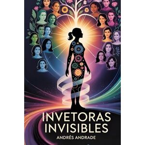 Andrade Cañameras, Andrés Inventoras Invisibles: Innovaciones Femeninas que Cambiaron el Mundo Andrade Cañameras, Andrés Inventoras Invisibles: Innovaciones Femeninas que Cambiaron el Mundo