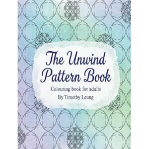 Leung, Timothy The Unwind Pattern Book: Colouring book for adults Leung, Timothy The Unwind Pattern Book: Colouring book for adults