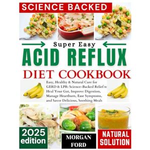 Ford, Morgan Acid Reflux Diet Cookbook: Easy, Healthy & Natural Cure for GERD & LPR: Science-Backed Relief to Heal Your Gut, Improve Digestion, Manage Heartburn, Ease Symptoms, and Savor Delicious, Soothing Meal Ford, Morgan Acid Reflux Diet Cookbook: Easy, Healthy & Natural Cure for GERD & LPR: Science-Backed Relief to Heal Your Gut, Improve Digestion, Manage Heartburn, Ease Symptoms, and Savor Delicious, Soothing Meal