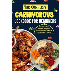 Clare, Julia THE COMPLETE CARNIVOROUS COOKBOOK FOR BEGINNERS: Meat Your New Favorite Recipes: A Comprehensive Guide to Carnivorous Cooking Clare, Julia THE COMPLETE CARNIVOROUS COOKBOOK FOR BEGINNERS: Meat Your New Favorite Recipes: A Comprehensive Guide to Carnivorous Cooking