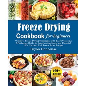 Doncouse, Bryon Freeze Drying Cookbook for Beginners: Complete Freeze Drying Techniques with Easy Processing and Packaging Guide for Long-Lasting Meals and Flavorful 100+ Nutrient Rich Freeze Dried Recipes Doncouse, Bryon Freeze Drying Cookbook for Beginners: Complete Freeze Drying Techniques with Easy Processing and Packaging Guide for Long-Lasting Meals and Flavorful 100+ Nutrient Rich Freeze Dried Recipes