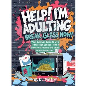 Miller, R K Help! I'm Adulting: Break Glass Now!: Your Survival Guide to Life After High School – With Fewer Meltdowns and Trips to the Drive-thru Miller, R K Help! I'm Adulting: Break Glass Now!: Your Survival Guide to Life After High School – With Fewer Meltdowns and Trips to the Drive-thru
