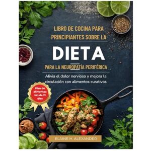ALEXANDER, ELAINE LIBRO DE COCINA PARA PRINCIPIANTES SOBRE LA DIETA PARA LA NEUROPATÍA PERIFÉRICA: Alivia el dolor nervioso y mejora la circulación con alimentos curativos. (Everyday Healthy Cookbook) ALEXANDER, ELAINE LIBRO DE COCINA PARA PRINCIPIANTES SOBRE LA DIETA PARA LA NEUROPATÍA PERIFÉRICA: Alivia el dolor nervioso y mejora la circulación con alimentos curativos. (Everyday Healthy Cookbook)