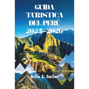 Seiler, Arlie L. GUIDA TURISTICA DEL PERÙ 2025-2026: Avventure nel cuore del Sud America Seiler, Arlie L. GUIDA TURISTICA DEL PERÙ 2025-2026: Avventure nel cuore del Sud America