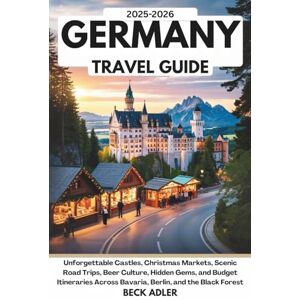 Adler, Beck THE ULTIMATE GERMANY TRAVEL GUIDE 2025–2026: Unforgettable Castles, Christmas Markets, Scenic Road Trips, Beer Culture, Hidden Gems, and Budget Itineraries Across Bavaria, Berlin, and the Black Fores Adler, Beck THE ULTIMATE GERMANY TRAVEL GUIDE 2025–2026: Unforgettable Castles, Christmas Markets, Scenic Road Trips, Beer Culture, Hidden Gems, and Budget Itineraries Across Bavaria, Berlin, and the Black Fores