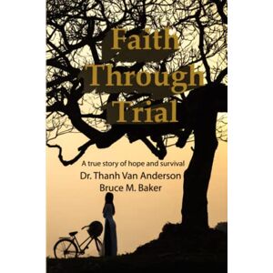 Anderson Phd., Dr. Thanh Van Faith Through Trial: A true story of hope and survival Anderson Phd., Dr. Thanh Van Faith Through Trial: A true story of hope and survival