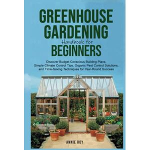 Roy, Annie Greenhouse Gardening Handbook for Beginners: Discover Budget-Conscious Building Plans, Simple Climate Control Tips, Organic Pest Control Solutions, and Time-Saving Techniques for Year-Round Success Roy, Annie Greenhouse Gardening Handbook for Beginners: Discover Budget-Conscious Building Plans, Simple Climate Control Tips, Organic Pest Control Solutions, and Time-Saving Techniques for Year-Round Success