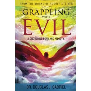 Gabriel, Dr. Douglas J. Grappling with Evil: Conquering Fear and Anxiety (From the Works of Rudolf Steiner) Gabriel, Dr. Douglas J. Grappling with Evil: Conquering Fear and Anxiety (From the Works of Rudolf Steiner)