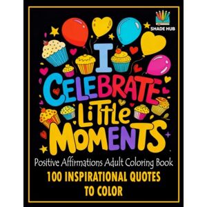 Hub, Shade I Celebrate Little Moments: Positive Affirmations Adult Coloring Book 100 Inspirational Quotes to Color: An Inspirational Adult Coloring Book for Stress Relief, Motivation, and Self-Confidence Hub, Shade I Celebrate Little Moments: Positive Affirmations Adult Coloring Book 100 Inspirational Quotes to Color: An Inspirational Adult Coloring Book for Stress Relief, Motivation, and Self-Confidence
