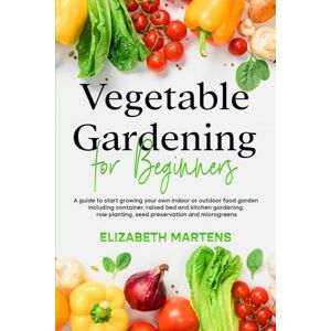 Martens, Elizabeth Vegetable Gardening for Beginners: A guide to start growing your own indoor or outdoor food garden including container, raised bed & kitchen ... (Gardening with Elizabeth Martens) Martens, Elizabeth Vegetable Gardening for Beginners: A guide to start growing your own indoor or outdoor food garden including container, raised bed & kitchen ... (Gardening with Elizabeth Martens)