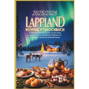 Alphine, Lucien Lappland WeihnachtsKochbuch 2025/2026: Von Rovaniemi bis Tromsø – Traditionelle nordische Gerichte, von den Samen inspirierte Aromen und köstliche Mahlzeiten aus der arktischen Heimat des Weihnachtsma Alphine, Lucien Lappland WeihnachtsKochbuch 2025/2026: Von Rovaniemi bis Tromsø – Traditionelle nordische Gerichte, von den Samen inspirierte Aromen und köstliche Mahlzeiten aus der arktischen Heimat des Weihnachtsma