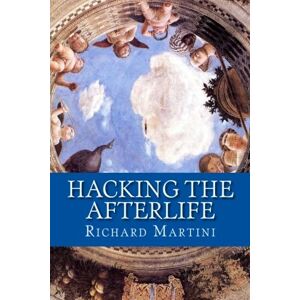 Martini, Richard Hacking the Afterlife: Practical Advice from the Flipside Martini, Richard Hacking the Afterlife: Practical Advice from the Flipside