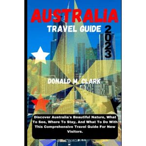 M. Clark, Donald AUSTRALIA TRAVEL GUIDE 2023: Discover Australia's Beautiful Nature, What To See, Where To Stay, And What To Do With This Comprehensive Travel Guide For New Visitors. (World Exploring Travel Guide) M. Clark, Donald AUSTRALIA TRAVEL GUIDE 2023: Discover Australia's Beautiful Nature, What To See, Where To Stay, And What To Do With This Comprehensive Travel Guide For New Visitors. (World Exploring Travel Guide)