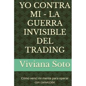 Soto, Viviana YO CONTRA MI LA GUERRA INVISIBLE DEL TRADING: Cómo vencí mi mente para operar con convicción Soto, Viviana YO CONTRA MI LA GUERRA INVISIBLE DEL TRADING: Cómo vencí mi mente para operar con convicción