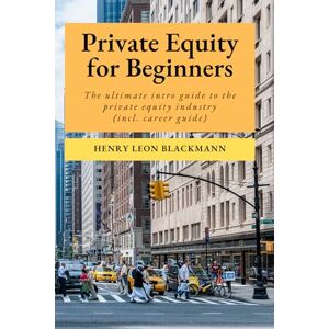 Blackmann, Henry Leon Private Equity for Beginners: The ultimate intro guide to the private equity industry (incl. career guide) Blackmann, Henry Leon Private Equity for Beginners: The ultimate intro guide to the private equity industry (incl. career guide)