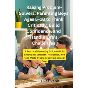 Venn, Elias Raising Problem-Solvers: Parenting Boys Ages 5–10 to Think Critically, Build Confidence, and Handle Life’s Challenges: A Practical Parenting Guide to Build Emotional Strength, Resilience Venn, Elias Raising Problem-Solvers: Parenting Boys Ages 5–10 to Think Critically, Build Confidence, and Handle Life’s Challenges: A Practical Parenting Guide to Build Emotional Strength, Resilience